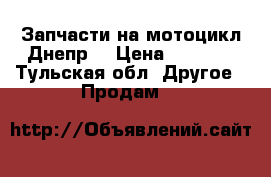 Запчасти на мотоцикл Днепр  › Цена ­ 2 500 - Тульская обл. Другое » Продам   